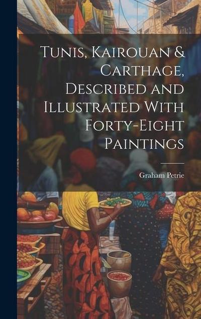 Tunis, Kairouan & Carthage, Described and Illustrated With Forty-Eight Paintings