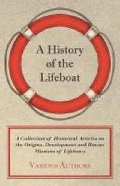 A History of the Lifeboat - A Collection of Historical Articles on the Origins, Development and Rescue Missions of Lifeboats