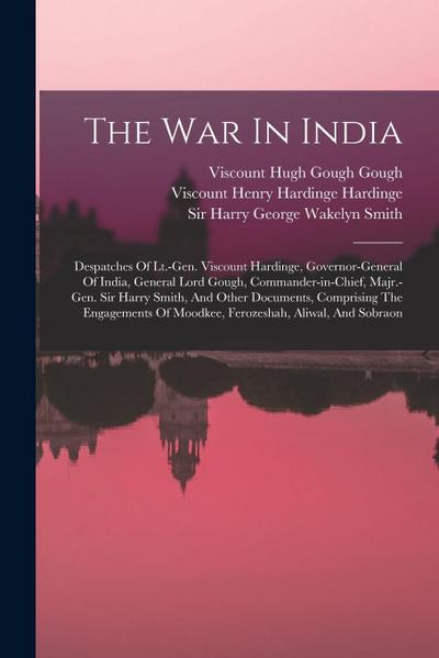 The War In India: Despatches Of Lt.-gen. Viscount Hardinge, Governor-general Of India, General Lord Gough, Commander-in-chief, Majr.-gen