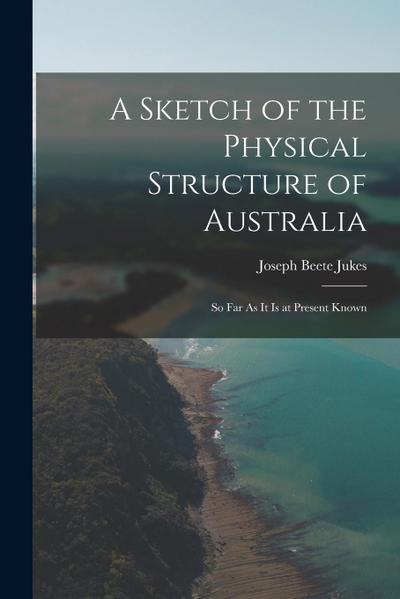 A Sketch of the Physical Structure of Australia: So Far As It Is at Present Known