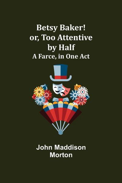 Betsy Baker! Or, Too Attentive By Half; A Farce, In One Act