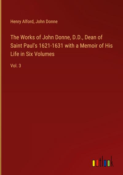 The Works of John Donne, D.D., Dean of Saint Paul’s 1621-1631 with a Memoir of His Life in Six Volumes