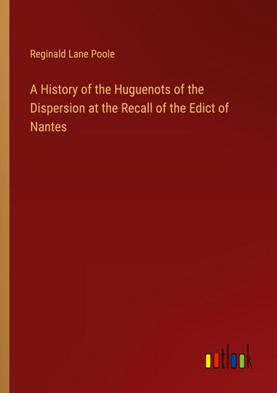 A History of the Huguenots of the Dispersion at the Recall of the Edict of Nantes
