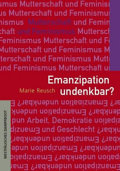Emanzipation undenkbar?: Mutterschaft und Feminismus (Arbeit - Demokratie - Geschlecht)