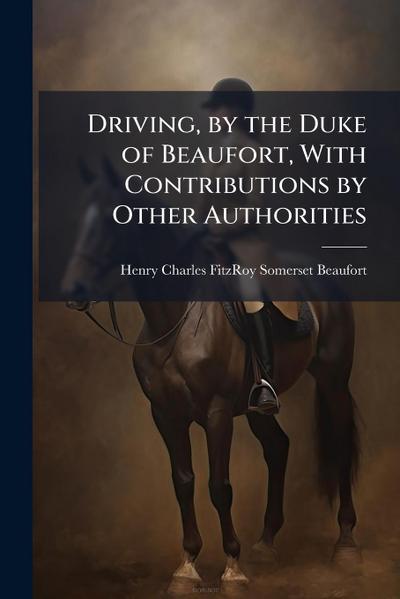 Driving, by the Duke of Beaufort, With Contributions by Other Authorities