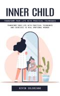 Inner Child: Transform Your Life With Practical Techniques (Transform Your Life With Practical Techniques and Exercises to Heal Emotional Wounds)