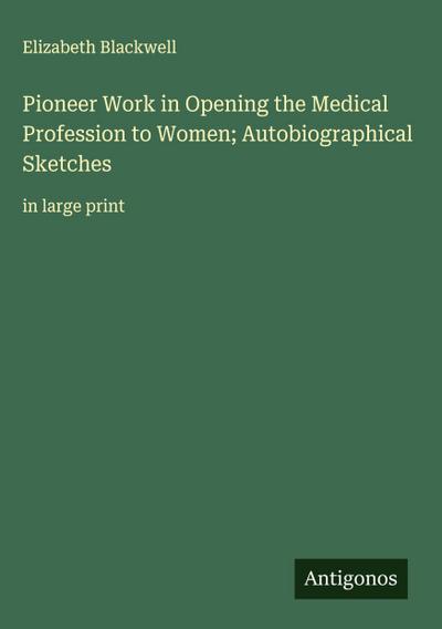 Pioneer Work in Opening the Medical Profession to Women; Autobiographical Sketches