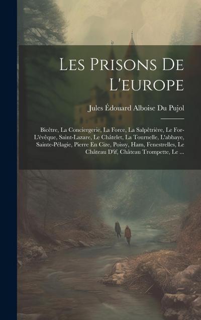 Les Prisons De L’europe: Bicêtre, La Conciergerie, La Force, La Salpêtrière, Le For-L’évêque, Saint-Lazare, Le Châtelet, La Tournelle, L’abbaye