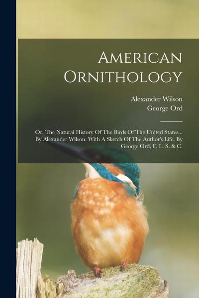 American Ornithology: Or, The Natural History Of The Birds Of The United States... By Alexander Wilson. With A Sketch Of The Author’s Life