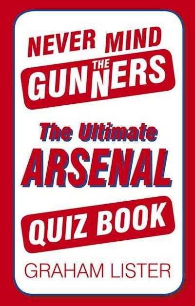 Never Mind the Gunners: The Ultimate Arsenal FC Quiz Book