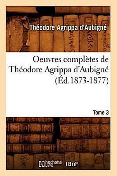 Oeuvres Complètes de Théodore Agrippa d’Aubigné. Tome 3 (Éd.1873-1877)