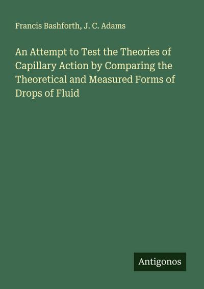 An Attempt to Test the Theories of Capillary Action by Comparing the Theoretical and Measured Forms of Drops of Fluid