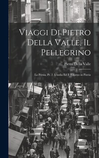 Viaggi Di Pietro Della Valle, Il Pellegrino: La Persia, Pt. 2. L’india Ed Il Ritorno in Patria