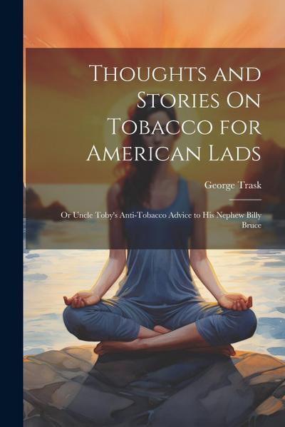 Thoughts and Stories On Tobacco for American Lads: Or Uncle Toby’s Anti-Tobacco Advice to His Nephew Billy Bruce