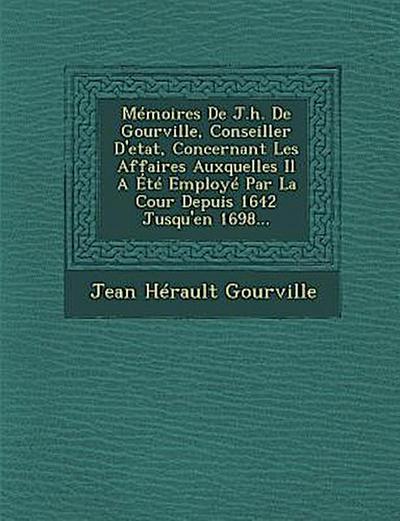 Memoires de J.H. de Gourville, Conseiller D’Etat, Concernant Les Affaires Auxquelles Il a Ete Employe Par La Cour Depuis 1642 Jusqu’en 1698...