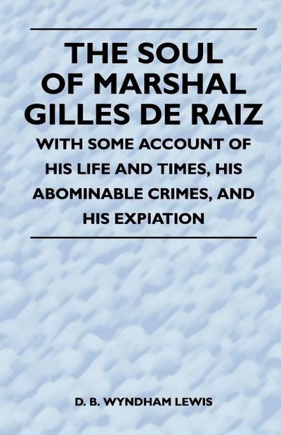 The Soul of Marshal Gilles de Raiz - With Some Account of His Life and Times, His Abominable Crimes, and His Expiation