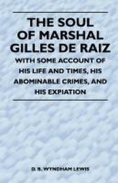 The Soul of Marshal Gilles de Raiz - With Some Account of His Life and Times, His Abominable Crimes, and His Expiation