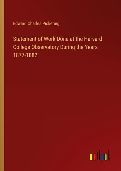 Statement of Work Done at the Harvard College Observatory During the Years 1877-1882
