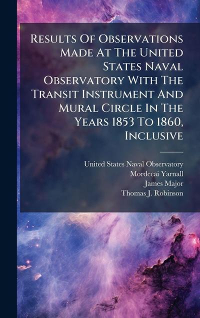 Results Of Observations Made At The United States Naval Observatory With The Transit Instrument And Mural Circle In The Years 1853 To 1860, Inclusive