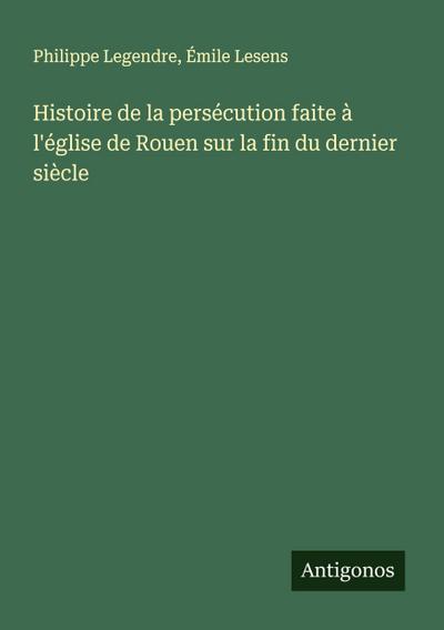 Histoire de la persécution faite à l’église de Rouen sur la fin du dernier siècle