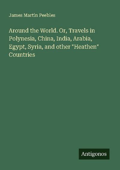 Around the World. Or, Travels in Polynesia, China, India, Arabia, Egypt, Syria, and other "Heathen" Countries