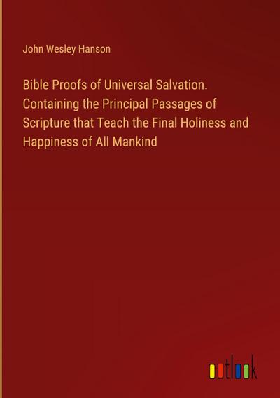 Bible Proofs of Universal Salvation. Containing the Principal Passages of Scripture that Teach the Final Holiness and Happiness of All Mankind