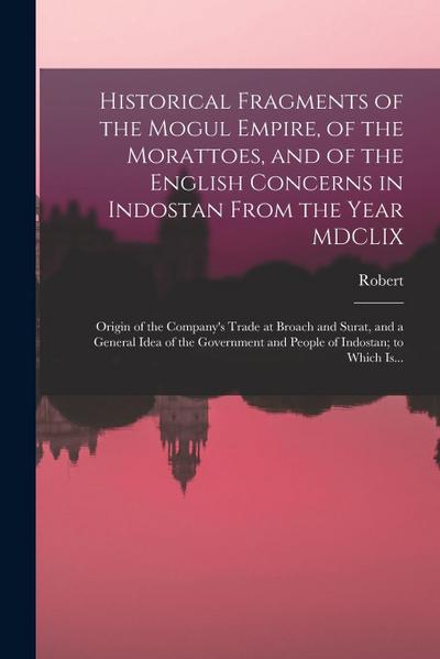 Historical Fragments of the Mogul Empire, of the Morattoes, and of the English Concerns in Indostan From the Year MDCLIX; Origin of the Company’s Trad