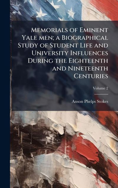Memorials of Eminent Yale men; a Biographical Study of Student Life and University Influences During the Eighteenth and Nineteenth Centuries