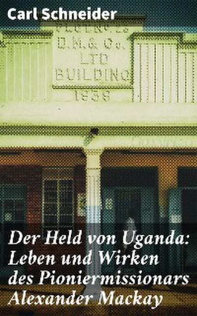 Der Held von Uganda: Leben und Wirken des Pioniermissionars Alexander Mackay