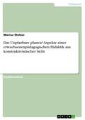 Das Unplanbare planen? Aspekte einer erwachsenenpädagogischen Didaktik aus konstruktivistischer Sicht