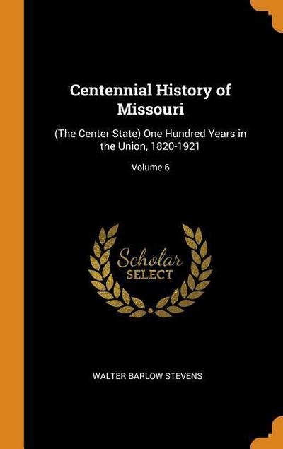 Centennial History of Missouri: (the Center State) One Hundred Years in the Union, 1820-1921; Volume 6