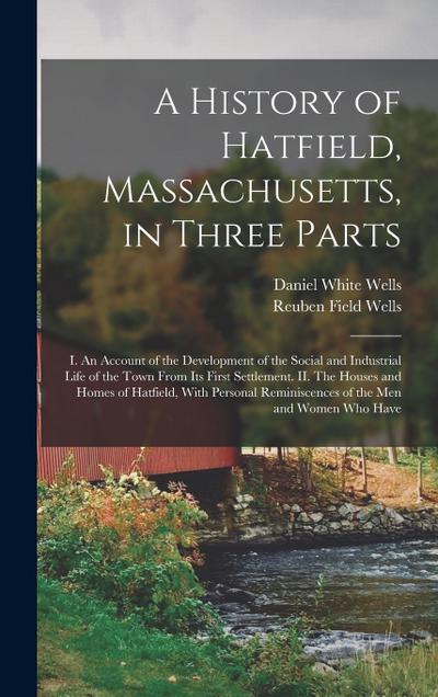 A History of Hatfield, Massachusetts, in Three Parts: I. An Account of the Development of the Social and Industrial Life of the Town From its First Se