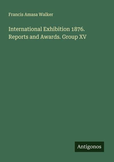International Exhibition 1876. Reports and Awards. Group XV