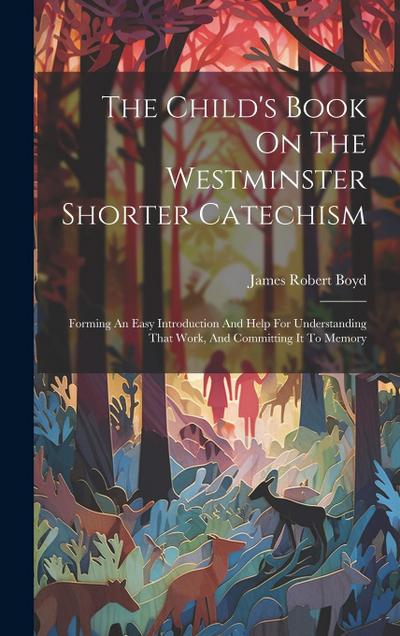 The Child’s Book On The Westminster Shorter Catechism: Forming An Easy Introduction And Help For Understanding That Work, And Committing It To Memory
