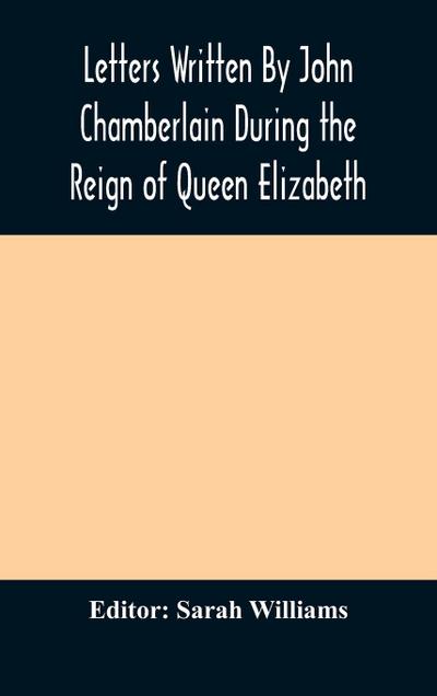 Letters Written By John Chamberlain During The Reign Of Queen Elizabeth