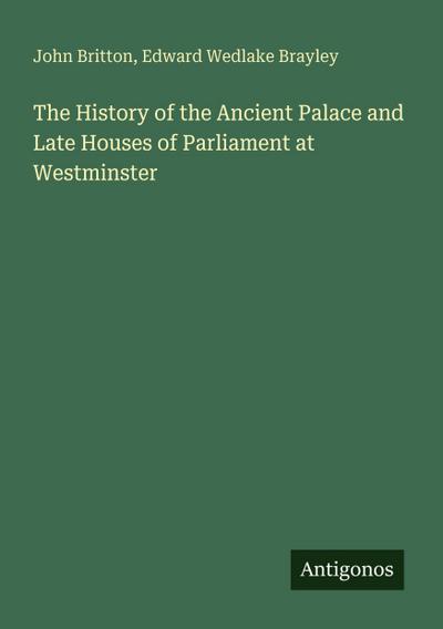 The History of the Ancient Palace and Late Houses of Parliament at Westminster