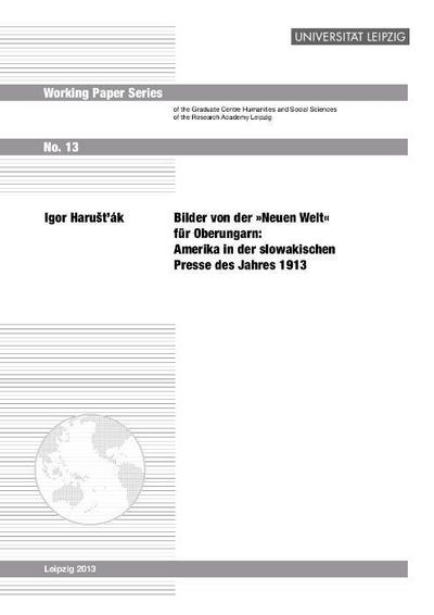 Bilder von der "Neuen Welt" für Oberungarn: Amerika in der slowakischen Presse des Jahres 1913 (Working Paper Series of the Graduate Centre Humanities ... Sciences of the Research Academy Leipzig)