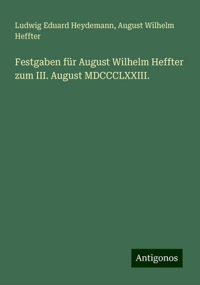 Heydemann, L: Festgaben für August Wilhelm Heffter zum III.