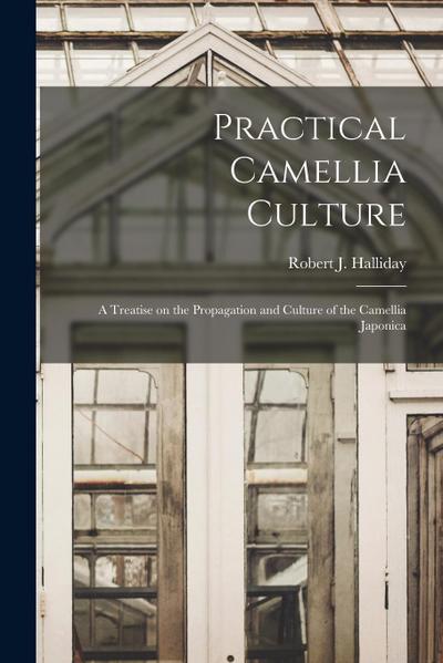Practical Camellia Culture: A Treatise on the Propagation and Culture of the Camellia Japonica