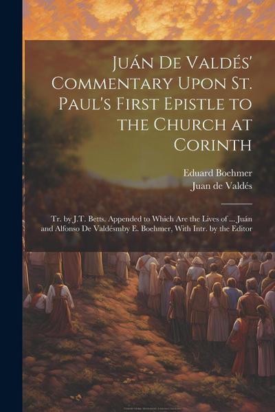 Juán De Valdés’ Commentary Upon St. Paul’s First Epistle to the Church at Corinth: Tr. by J.T. Betts. Appended to Which Are the Lives of ... Juán and