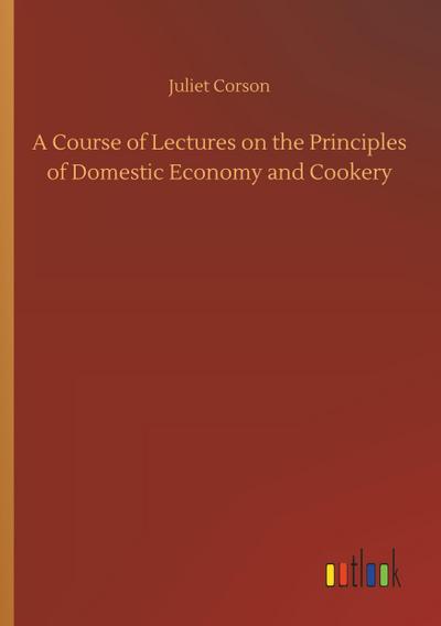 A Course of Lectures on the Principles of Domestic Economy and Cookery
