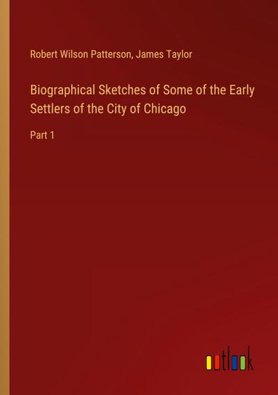 Biographical Sketches of Some of the Early Settlers of the City of Chicago
