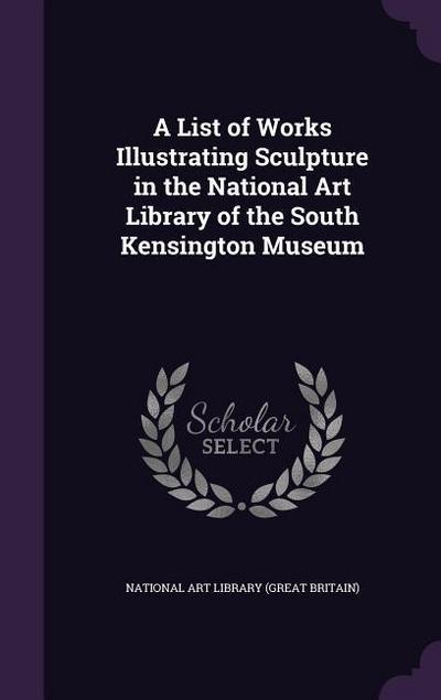 A List of Works Illustrating Sculpture in the National Art Library of the South Kensington Museum