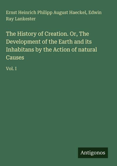 The History of Creation. Or, The Development of the Earth and its Inhabitans by the Action of natural Causes