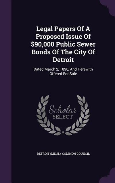Legal Papers of a Proposed Issue of $90,000 Public Sewer Bonds of the City of Detroit: Dated March 2, 1896, and Herewith Offered for Sale