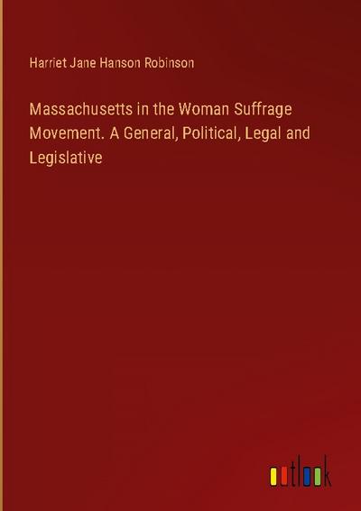 Massachusetts in the Woman Suffrage Movement. A General, Political, Legal and Legislative