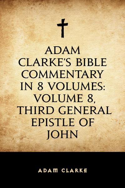 Adam Clarke’s Bible Commentary in 8 Volumes: Volume 8, Third General Epistle of John