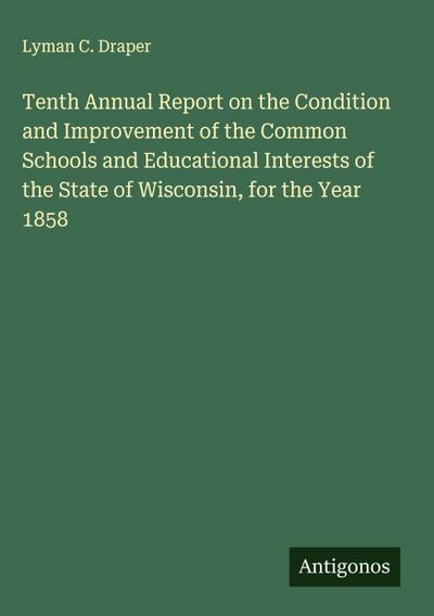 Tenth Annual Report on the Condition and Improvement of the Common Schools and Educational Interests of the State of Wisconsin, for the Year 1858