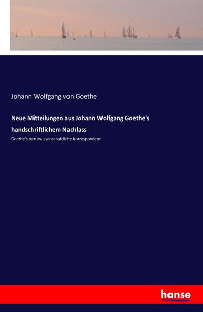 Neue Mitteilungen aus Johann Wolfgang Goethe’s handschriftlichem Nachlass
