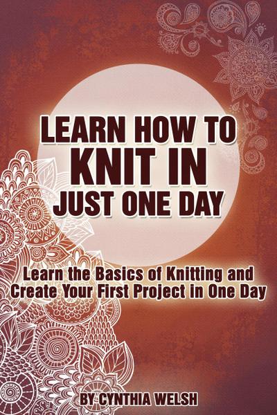 Learn How to Knit in Just One Day. Learn the Basics of Knitting and Create Your First Project in One Day